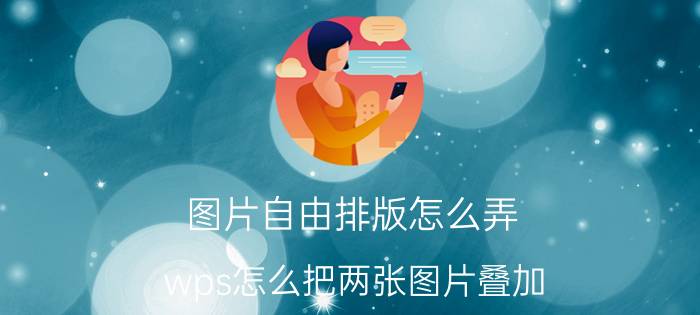 图片自由排版怎么弄 wps怎么把两张图片叠加？